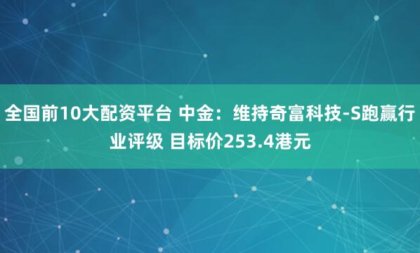 全国前10大配资平台 中金：维持奇富科技-S跑赢行业评级 目标价253.4港元