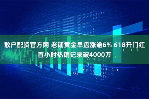 散户配资官方网 老铺黄金早盘涨逾6% 618开门红首小时热销记录破4000万