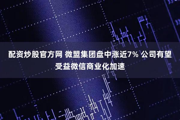 配资炒股官方网 微盟集团盘中涨近7% 公司有望受益微信商业化加速