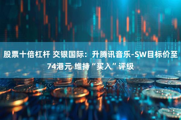 股票十倍杠杆 交银国际：升腾讯音乐-SW目标价至74港元 维持“买入”评级