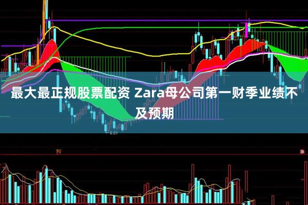 最大最正规股票配资 Zara母公司第一财季业绩不及预期