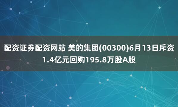 配资证券配资网站 美的集团(00300)6月13日斥资1.4亿元回购195.8万股A股