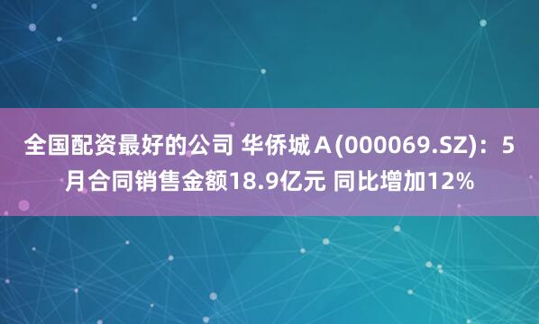 全国配资最好的公司 华侨城Ａ(000069.SZ)：5月合同销售金额18.9亿元 同比增加12%