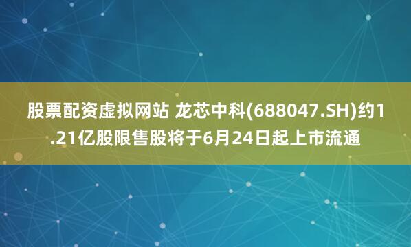 股票配资虚拟网站 龙芯中科(688047.SH)约1.21亿股限售股将于6月24日起上市流通