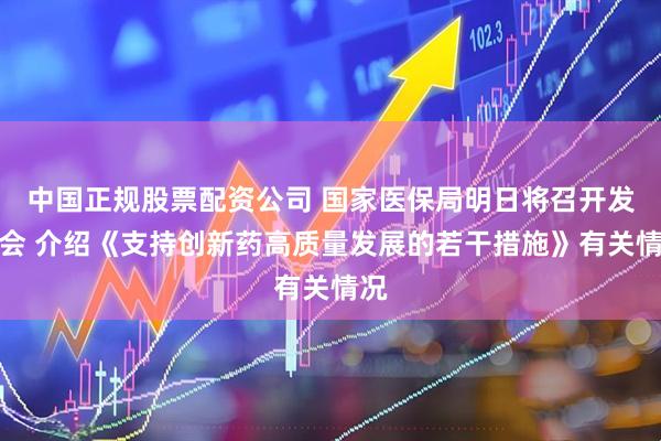 中国正规股票配资公司 国家医保局明日将召开发布会 介绍《支持创新药高质量发展的若干措施》有关情况