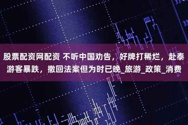 股票配资网配资 不听中国劝告，好牌打稀烂，赴泰游客暴跌，撤回法案但为时已晚_旅游_政策_消费