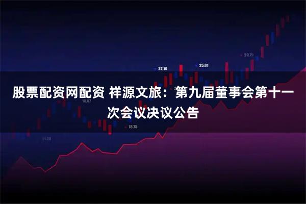 股票配资网配资 祥源文旅：第九届董事会第十一次会议决议公告