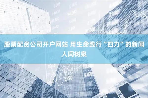 股票配资公司开户网站 用生命践行“四力”的新闻人闫树泉