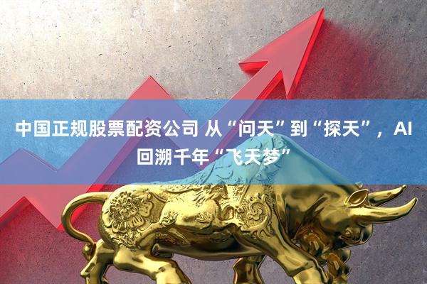 中国正规股票配资公司 从“问天”到“探天”，AI回溯千年“飞天梦”