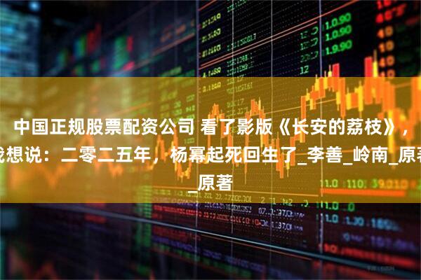 中国正规股票配资公司 看了影版《长安的荔枝》，我想说：二零二五年，杨幂起死回生了_李善_岭南_原著