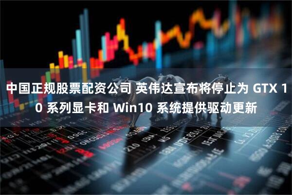 中国正规股票配资公司 英伟达宣布将停止为 GTX 10 系列显卡和 Win10 系统提供驱动更新