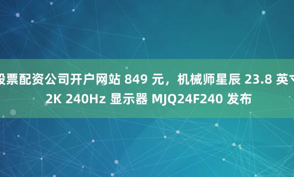 股票配资公司开户网站 849 元，机械师星辰 23.8 英寸 2K 240Hz 显示器 MJQ24F240 发布