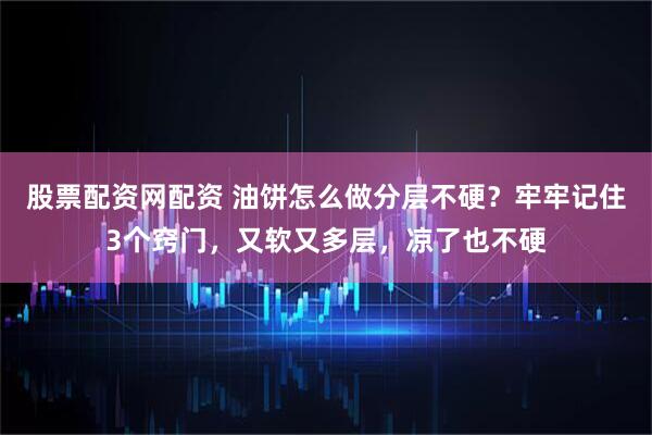 股票配资网配资 油饼怎么做分层不硬？牢牢记住3个窍门，又软又多层，凉了也不硬