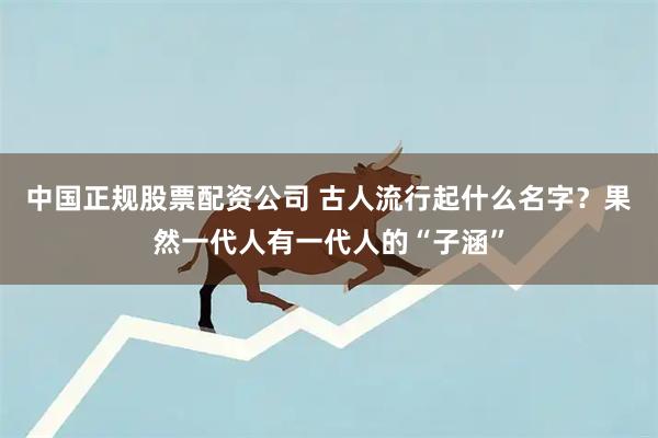 中国正规股票配资公司 古人流行起什么名字？果然一代人有一代人的“子涵”