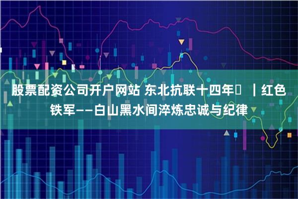股票配资公司开户网站 东北抗联十四年⑫｜红色铁军——白山黑水间淬炼忠诚与纪律