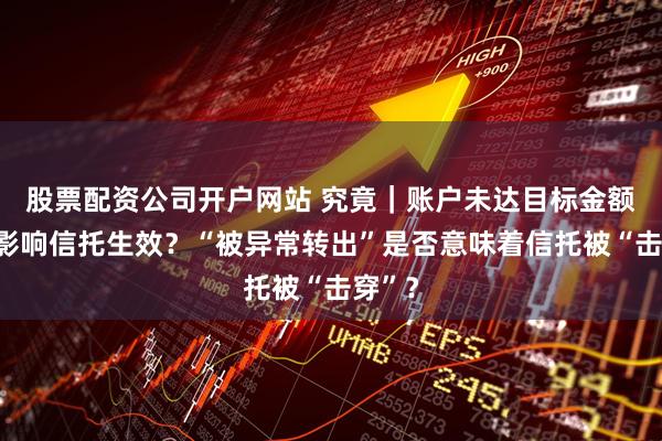 股票配资公司开户网站 究竟｜账户未达目标金额是否影响信托生效？“被异常转出”是否意味着信托被“击穿”？