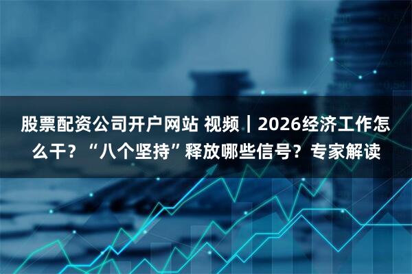 股票配资公司开户网站 视频|2026经济工作怎么干?“八个坚持”释放哪些信号?专家解读