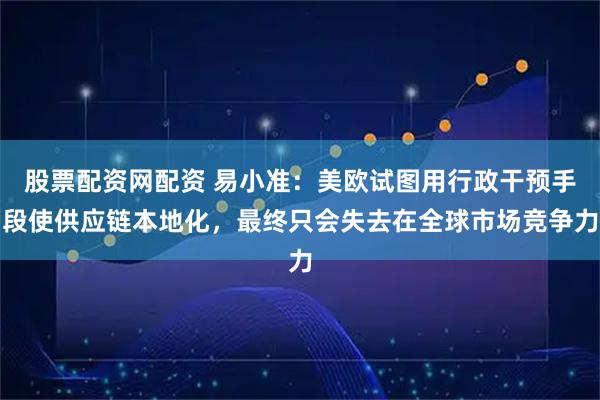 股票配资网配资 易小准：美欧试图用行政干预手段使供应链本地化，最终只会失去在全球市场竞争力