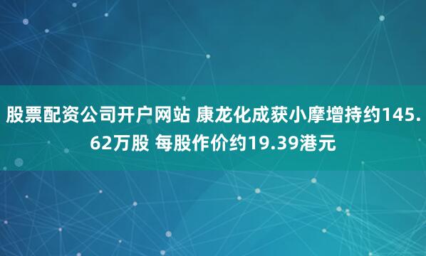 股票配资公司开户网站 康龙化成获小摩增持约145.62万股 每股作价约19.39港元