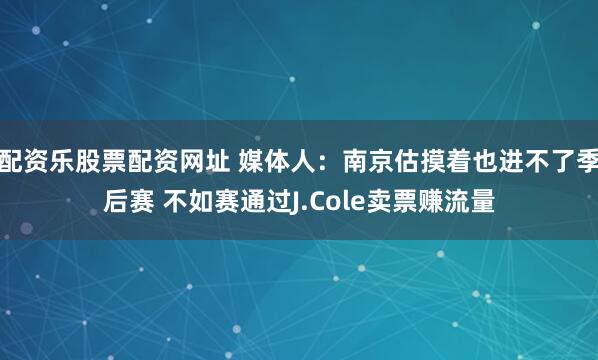 配资乐股票配资网址 媒体人：南京估摸着也进不了季后赛 不如赛通过J.Cole卖票赚流量