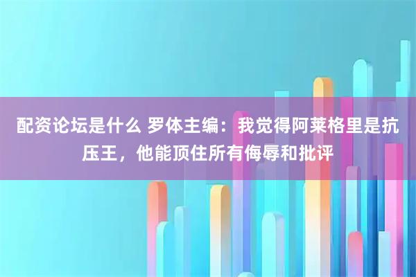配资论坛是什么 罗体主编：我觉得阿莱格里是抗压王，他能顶住所有侮辱和批评