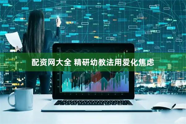配资网大全 精研幼教法用爱化焦虑