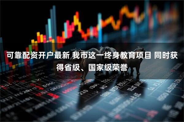 可靠配资开户最新 我市这一终身教育项目 同时获得省级、国家级荣誉