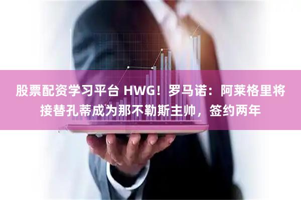 股票配资学习平台 HWG！罗马诺：阿莱格里将接替孔蒂成为那不勒斯主帅，签约两年