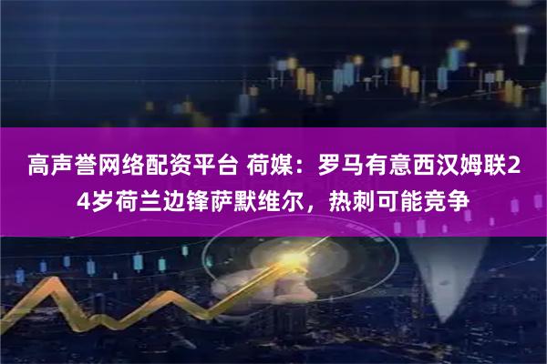 高声誉网络配资平台 荷媒：罗马有意西汉姆联24岁荷兰边锋萨默维尔，热刺可能竞争