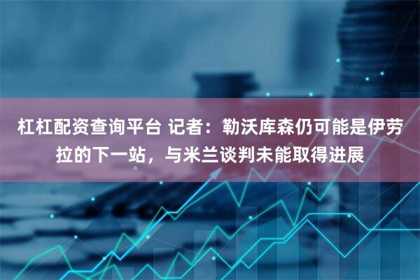 杠杠配资查询平台 记者：勒沃库森仍可能是伊劳拉的下一站，与米兰谈判未能取得进展