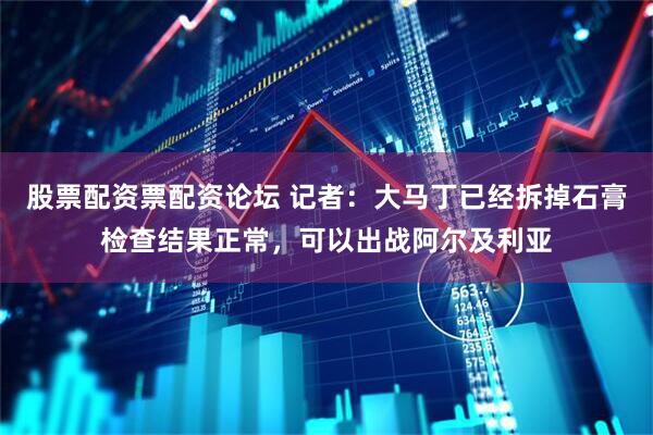 股票配资票配资论坛 记者：大马丁已经拆掉石膏检查结果正常，可以出战阿尔及利亚
