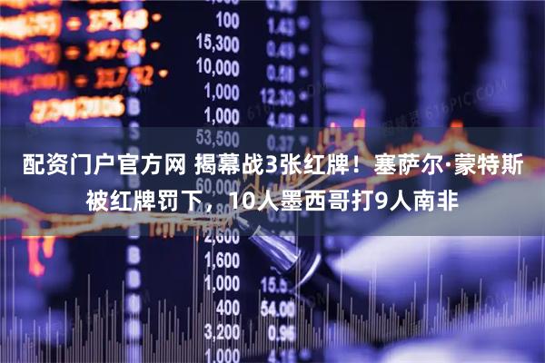 配资门户官方网 揭幕战3张红牌！塞萨尔·蒙特斯被红牌罚下，10人墨西哥打9人南非