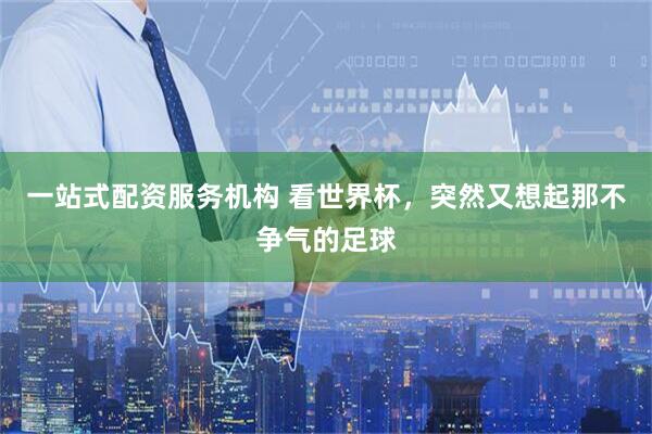 一站式配资服务机构 看世界杯，突然又想起那不争气的足球