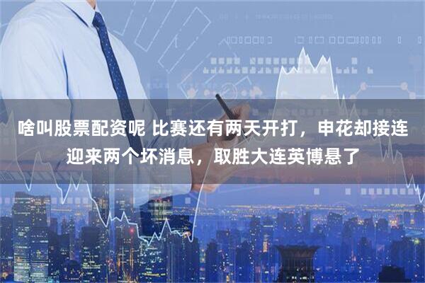 啥叫股票配资呢 比赛还有两天开打，申花却接连迎来两个坏消息，取胜大连英博悬了