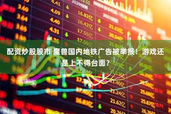 配资炒股股市 魔兽国内地铁广告被举报！游戏还是上不得台面？