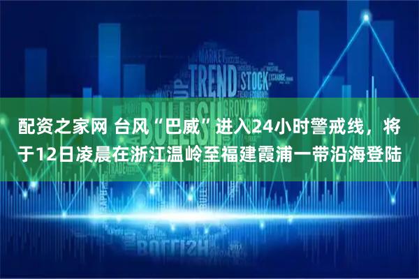 配资之家网 台风“巴威”进入24小时警戒线，将于12日凌晨在浙江温岭至福建霞浦一带沿海登陆