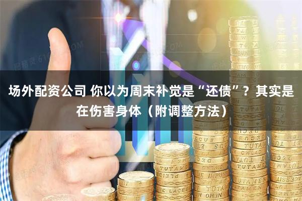 场外配资公司 你以为周末补觉是“还债”？其实是在伤害身体（附调整方法）