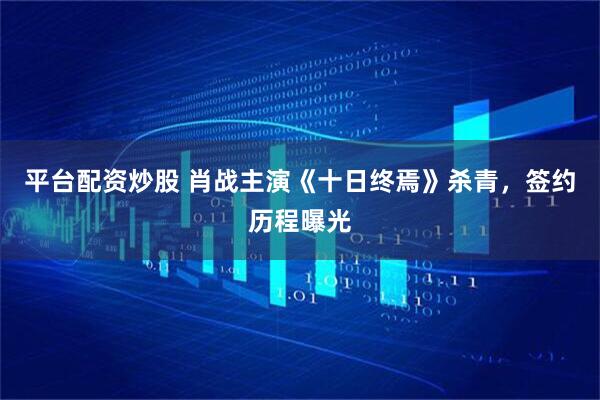 平台配资炒股 肖战主演《十日终焉》杀青，签约历程曝光