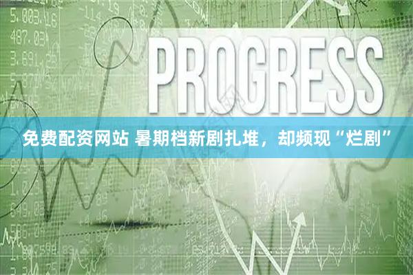 免费配资网站 暑期档新剧扎堆，却频现“烂剧”