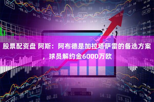 股票配资盘 阿斯：阿布德是加拉塔萨雷的备选方案，球员解约金6000万欧