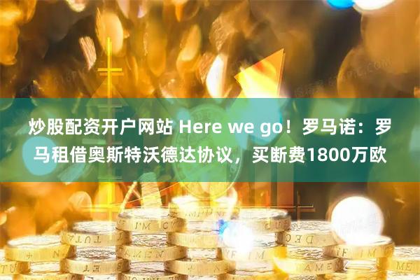 炒股配资开户网站 Here we go！罗马诺：罗马租借奥斯特沃德达协议，买断费1800万欧