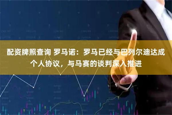 配资牌照查询 罗马诺：罗马已经与巴列尔迪达成个人协议，与马赛的谈判深入推进