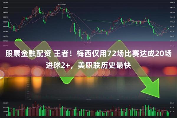 股票金融配资 王者！梅西仅用72场比赛达成20场进球2+，美职联历史最快
