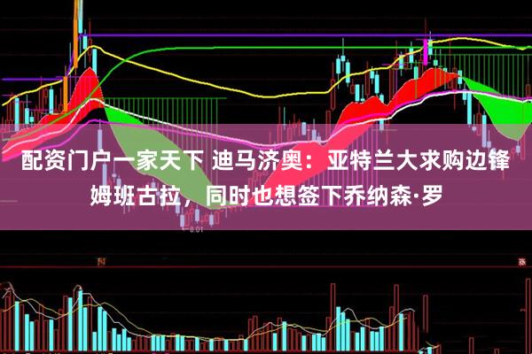 配资门户一家天下 迪马济奥：亚特兰大求购边锋姆班古拉，同时也想签下乔纳森·罗