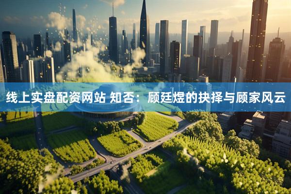 线上实盘配资网站 知否：顾廷煜的抉择与顾家风云