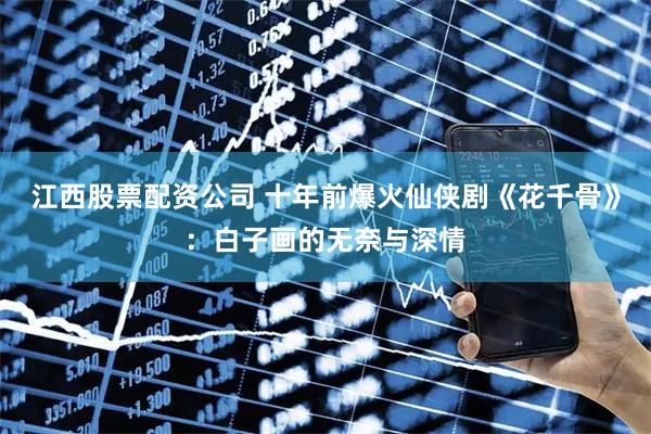 江西股票配资公司 十年前爆火仙侠剧《花千骨》：白子画的无奈与深情