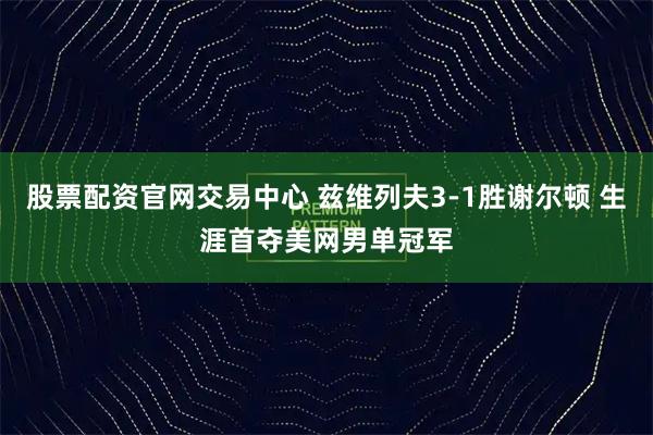 股票配资官网交易中心 兹维列夫3-1胜谢尔顿 生涯首夺美网男单冠军