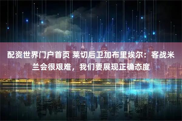 配资世界门户首页 莱切后卫加布里埃尔：客战米兰会很艰难，我们要展现正确态度