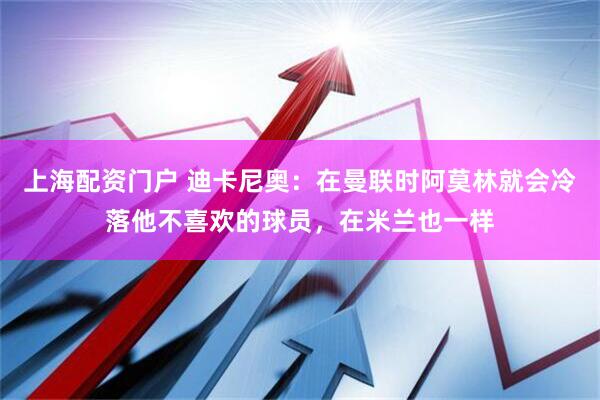 上海配资门户 迪卡尼奥：在曼联时阿莫林就会冷落他不喜欢的球员，在米兰也一样