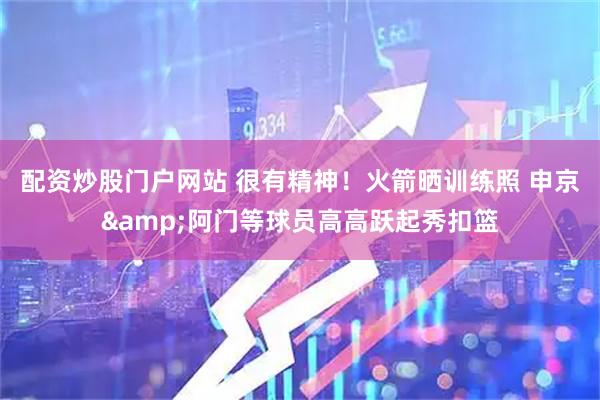 配资炒股门户网站 很有精神！火箭晒训练照 申京&阿门等球员高高跃起秀扣篮
